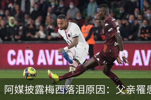 阿媒披露梅西落泪原因：父亲罹患结肠癌 近期病情恶化